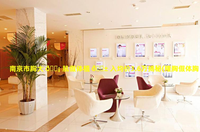 南京市胸大 🐡 肌假体植 🐱 入均价3.6万揭秘(隆胸假体胸大肌前好还是胸大肌后好)